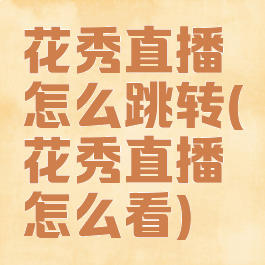 花秀直播怎么跳转(花秀直播怎么看)