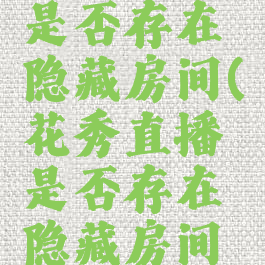 花秀直播是否存在隐藏房间(花秀直播是否存在隐藏房间功能)