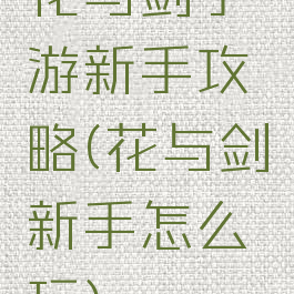 花与剑手游新手攻略(花与剑新手怎么玩)