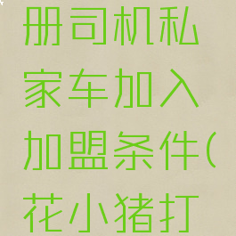 花小猪打车怎么注册司机私家车加入加盟条件(花小猪打车如何加盟)