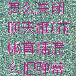 花椒直播怎么关闭聊天框(花椒直播怎么把弹幕去掉)