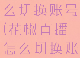 花椒直播怎么切换账号(花椒直播怎么切换账号和密码)