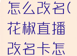 花椒直播怎么改名(花椒直播改名卡怎么弄)
