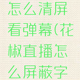 花椒直播怎么清屏看弹幕(花椒直播怎么屏蔽字幕)