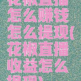 花椒直播怎么赚钱怎么提现(花椒直播收益怎么提现)