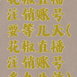 花椒直播注销账号要等几天(花椒直播注销账号多久生效)