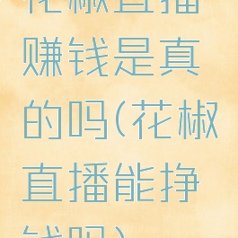 花椒直播赚钱是真的吗(花椒直播能挣钱吗)