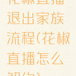 花椒直播退出家族流程(花椒直播怎么解约)