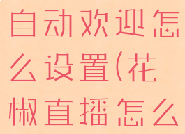 花椒直播间自动欢迎怎么设置(花椒直播怎么自动断播)