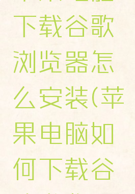 苹果电脑下载谷歌浏览器怎么安装(苹果电脑如何下载谷歌游览器)