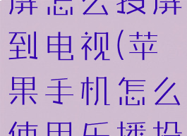 苹果乐播投屏怎么投屏到电视(苹果手机怎么使用乐播投屏)