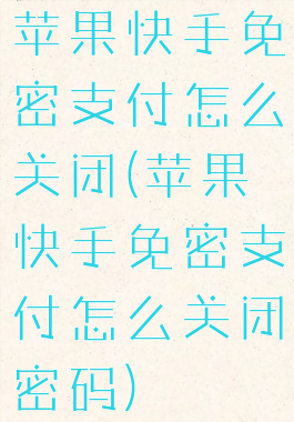 苹果快手免密支付怎么关闭(苹果快手免密支付怎么关闭密码)