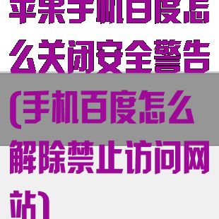 苹果手机百度怎么关闭安全警告(手机百度怎么解除禁止访问网站)