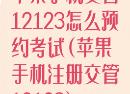 苹果手机交管12123怎么预约考试(苹果手机注册交管12123)
