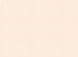 苹果手机微信朋友圈背景图怎么换(苹果手机微信朋友圈背景图换不了)