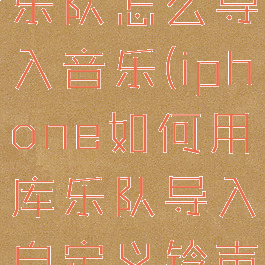苹果手机库乐队怎么导入音乐(iphone如何用库乐队导入自定义铃声)