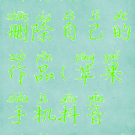 苹果手机抖音怎么删除自己的作品(苹果手机抖音如何删除自己的作品)