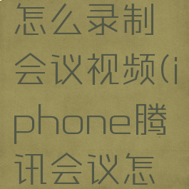 苹果手机腾讯会议怎么录制会议视频(iphone腾讯会议怎么录制视频)