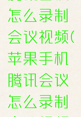 苹果手机腾讯会议怎么录制会议视频(苹果手机腾讯会议怎么录制会议视频呢)