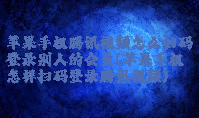 苹果手机腾讯视频怎么扫码登录别人的会员(苹果手机怎样扫码登录腾讯视频)