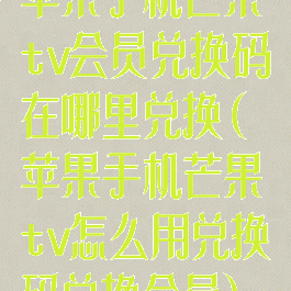苹果手机芒果tv会员兑换码在哪里兑换(苹果手机芒果tv怎么用兑换码兑换会员)