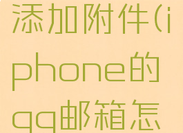 苹果手机qq邮箱怎么添加附件(iphone的qq邮箱怎么添加附件)