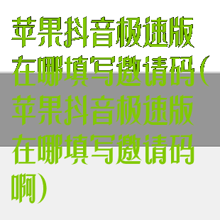 苹果抖音极速版在哪填写邀请码(苹果抖音极速版在哪填写邀请码啊)