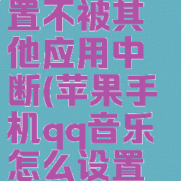 苹果7qq音乐怎么设置不被其他应用中断(苹果手机qq音乐怎么设置不被其他应用中断)