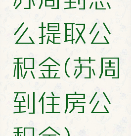 苏周到怎么提取公积金(苏周到住房公积金)