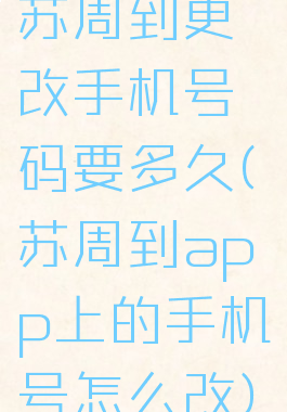 苏周到更改手机号码要多久(苏周到app上的手机号怎么改)