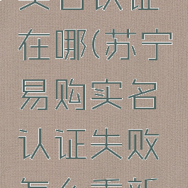 苏宁易购实名认证在哪(苏宁易购实名认证失败怎么重新操作)