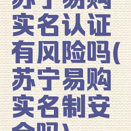 苏宁易购实名认证有风险吗(苏宁易购实名制安全吗)