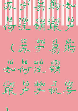 苏宁易购如何注销账户(苏宁易购如何注销账户手机号)