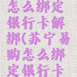 苏宁易购怎么绑定银行卡解绑(苏宁易购怎么绑定银行卡解绑不了)