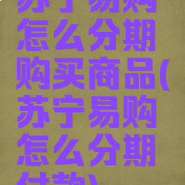 苏宁易购怎么分期购买商品(苏宁易购怎么分期付款)