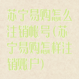 苏宁易购怎么注销帐号(苏宁易购怎样注销账户)