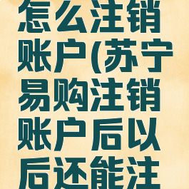 苏宁易购怎么注销账户(苏宁易购注销账户后以后还能注册吗)