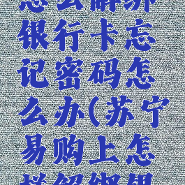 苏宁易购怎么解绑银行卡忘记密码怎么办(苏宁易购上怎样解绑银行卡)