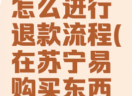 苏宁易购怎么进行退款流程(在苏宁易购买东西怎么退货)