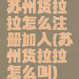 苏州货拉拉怎么注册加入(苏州货拉拉怎么叫)