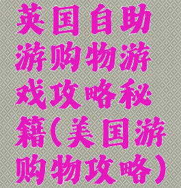 英国自助游购物游戏攻略秘籍(美国游购物攻略)
