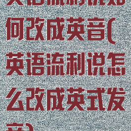 英语流利说如何改成英音(英语流利说怎么改成英式发音)
