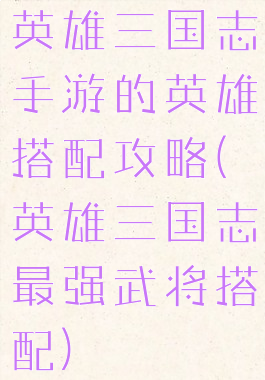 英雄三国志手游的英雄搭配攻略(英雄三国志最强武将搭配)