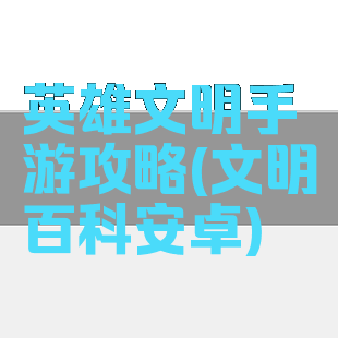 英雄文明手游攻略(文明百科安卓)