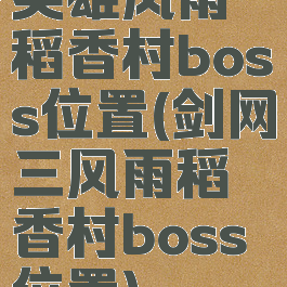英雄风雨稻香村boss位置(剑网三风雨稻香村boss位置)
