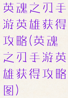 英魂之刃手游英雄获得攻略(英魂之刃手游英雄获得攻略图)