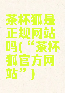 茶杯狐是正规网站吗(“茶杯狐官方网站”)
