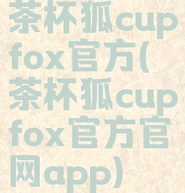 茶杯狐cupfox官方(茶杯狐cupfox官方官网app)