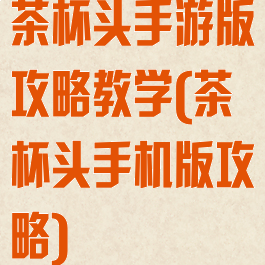 茶杯头手游版攻略教学(茶杯头手机版攻略)