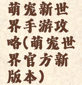 萌宠新世界手游攻略(萌宠世界官方新版本)